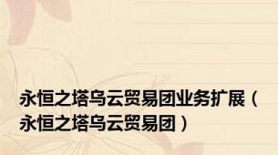 永恒之塔乌云贸易团业务扩展（永恒之塔乌云贸易团）
