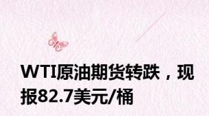 WTI原油期货转跌，现报82.7美元/桶