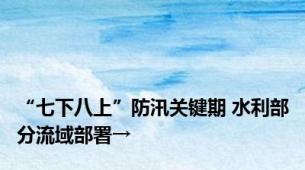 “七下八上”防汛关键期 水利部分流域部署→