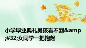 小学毕业典礼男孩看不到&#32;女同学一把抱起
