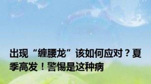 出现“缠腰龙”该如何应对？夏季高发！警惕是这种病
