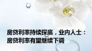 房贷利率持续探底，业内人士：房贷利率有望继续下调