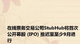 在线票务交易公司StubHub将首次公开募股 (IPO) 推迟至至少9月进行