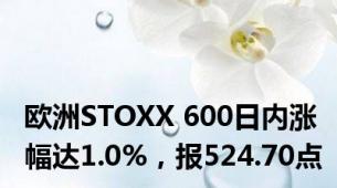 欧洲STOXX 600日内涨幅达1.0%，报524.70点