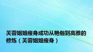芙蓉姐姐瘦身成功从艳俗到高雅的修炼（芙蓉姐姐瘦身）