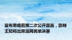 宣布患癌后第二次公开露面，凯特王妃将出席温网男单决赛
