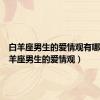 白羊座男生的爱情观有哪些（白羊座男生的爱情观）
