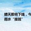 晴天即将下线，今夜起雨水“接班”