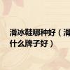 滑冰鞋哪种好（滑冰鞋什么牌子好）