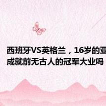 西班牙VS英格兰,16岁的亚马尔能成就前无古人的冠军大业吗?