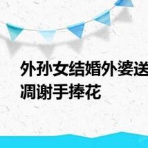 外孙女结婚外婆送来不凋谢手捧花