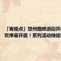 「青视点」登州路啤酒街开街了 狂欢序幕开启!系列活动持续到10月