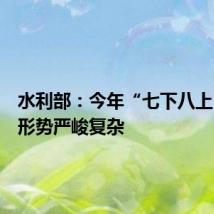 水利部:今年“七下八上”防汛形势严峻复杂