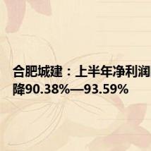 合肥城建:上半年净利润同比预降90.38%—93.59%