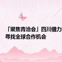 「聚焦青洽会」四川借力青洽会寻找全球合作机会