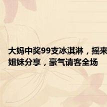大妈中奖99支冰淇淋，摇来一堆好姐妹分享，豪气请客全场