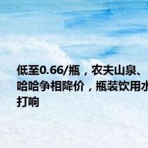 低至0.66/瓶，农夫山泉、怡宝、娃哈哈争相降价，瓶装饮用水价格战打响