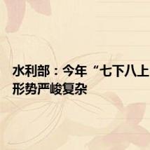 水利部:今年“七下八上”防汛形势严峻复杂
