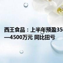 西王食品:上半年预盈3500万元—4500万元 同比扭亏