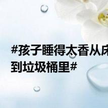 #孩子睡得太香从床上掉到垃圾桶里#