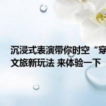 沉浸式表演带你时空“穿越”!文旅新玩法 来体验一下