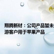 翔腾新材:公司产品暂未通过下游客户用于苹果产品