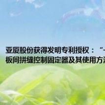 亚厦股份获得发明专利授权:“一种吊顶板间拼缝控制固定器及其使用方法”