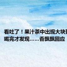 看吐了!果汁茶中出现大块絮状物,喝完才发现……香飘飘回应