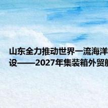 山东全力推动世界一流海洋港口建设——2027年集装箱外贸航线