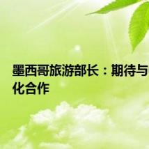 墨西哥旅游部长：期待与中国深化合作