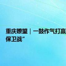 重庆瞭望｜一鼓作气打赢这场“保卫战”