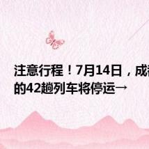 注意行程!7月14日,成都开出的42趟列车将停运→