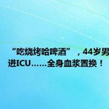 “吃烧烤哈啤酒”,44岁男子被送进ICU……全身血浆置换!