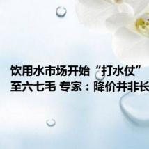 饮用水市场开始“打水仗” 单瓶低至六七毛 专家:降价并非长久之计