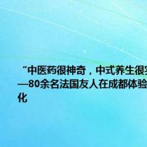 “中医药很神奇,中式养生很实用”——80余名法国友人在成都体验中医药文化