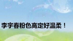 李宇春粉色高定好温柔！