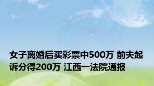 女子离婚后买彩票中500万 前夫起诉分得200万 江西一法院通报
