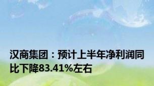 汉商集团：预计上半年净利润同比下降83.41%左右