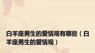 白羊座男生的爱情观有哪些（白羊座男生的爱情观）