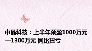 中晶科技：上半年预盈1000万元—1300万元 同比扭亏