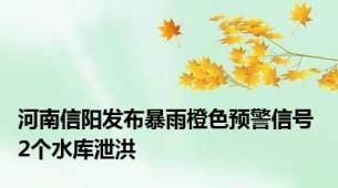 河南信阳发布暴雨橙色预警信号 2个水库泄洪