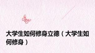 大学生如何修身立德（大学生如何修身）