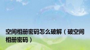 空间相册密码怎么破解（破空间相册密码）