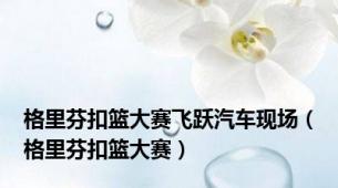 格里芬扣篮大赛飞跃汽车现场（格里芬扣篮大赛）