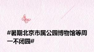 #暑期北京市属公园博物馆等周一不闭园#