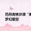 巴丹吉林沙漠“邂逅”梦幻星空