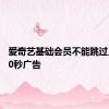 爱奇艺基础会员不能跳过片头120秒广告