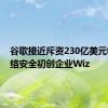 谷歌接近斥资230亿美元收购网络安全初创企业Wiz