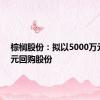 棕榈股份：拟以5000万元-1亿元回购股份