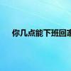 你几点能下班回家